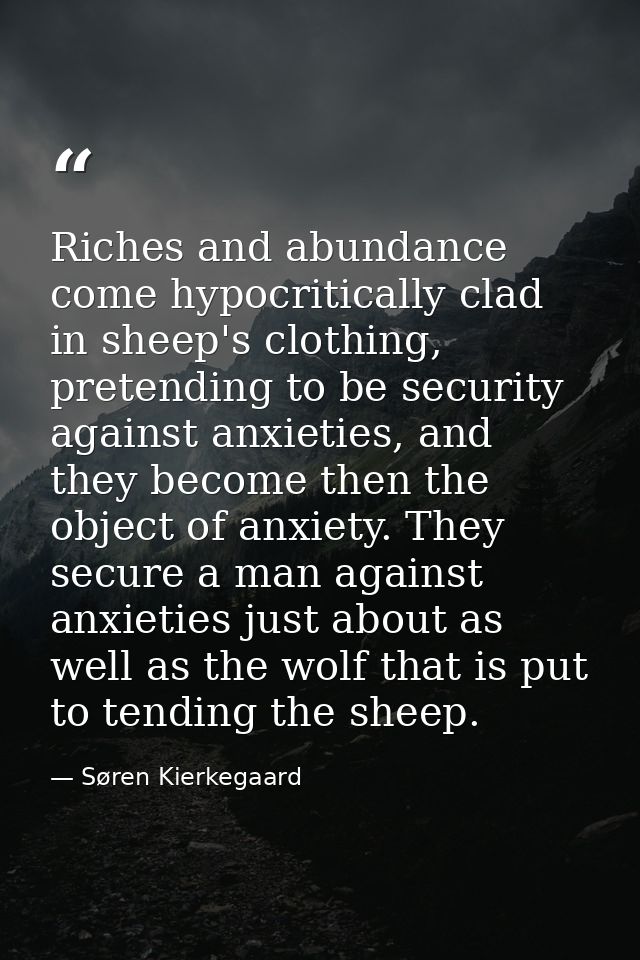 Riches and abundance come hypocritically clad in sheep's clothing, pretending to be security against anxieties, and they — Søren Kierkegaard