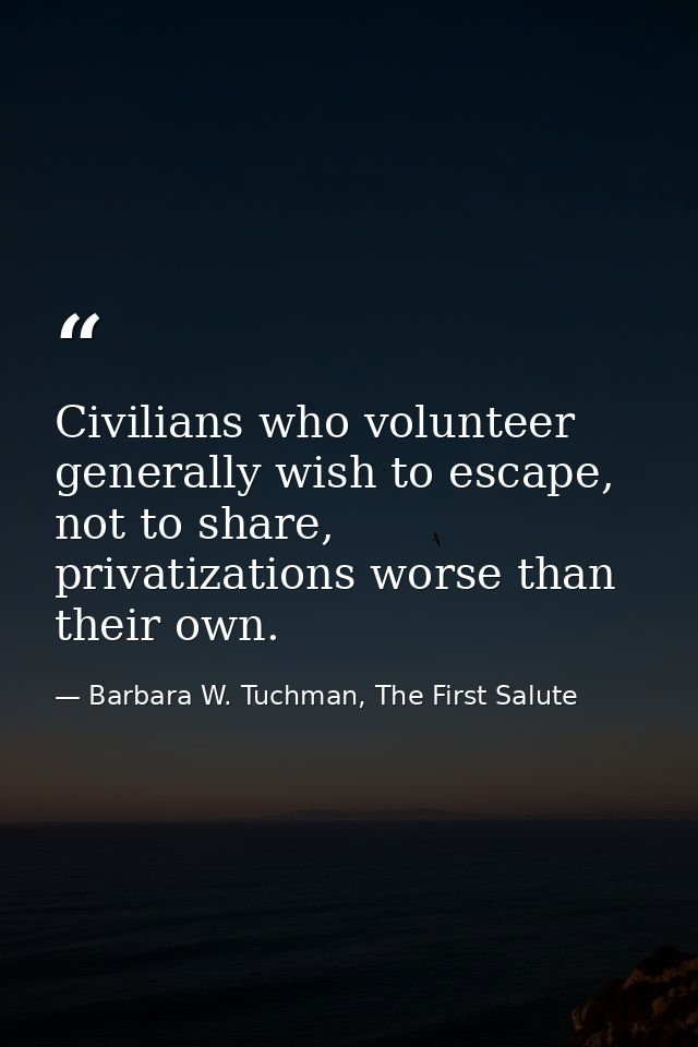 Civilians who volunteer generally wish to escape, not to share, privatizations worse than their own. — Barbara W. Tuchman, The First Salute