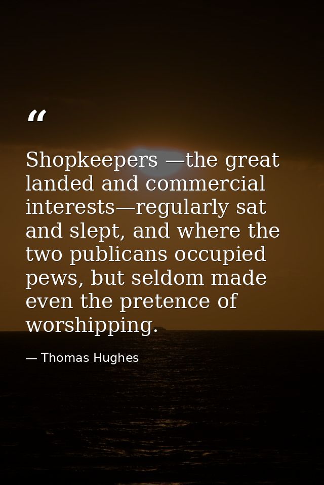 Shopkeepers —the great landed and commercial interests—regularly sat and slept, and where the two publicans occupied pew — Thomas Hughes