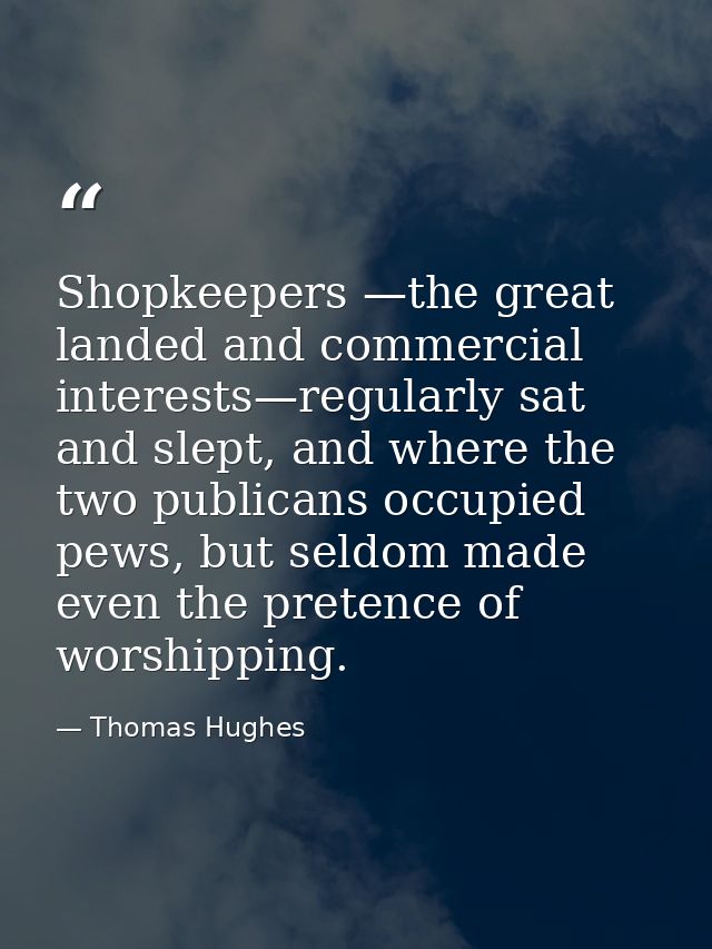 Shopkeepers —the great landed and commercial interests—regularly sat and slept, and where the two publicans occupied pew — Thomas Hughes
