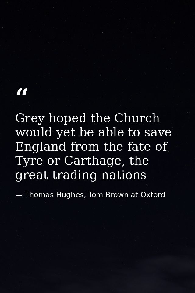 Grey hoped the Church would yet be able to save England from the fate of Tyre or Carthage, the great trading nations — Thomas Hughes, Tom Brown at Oxford