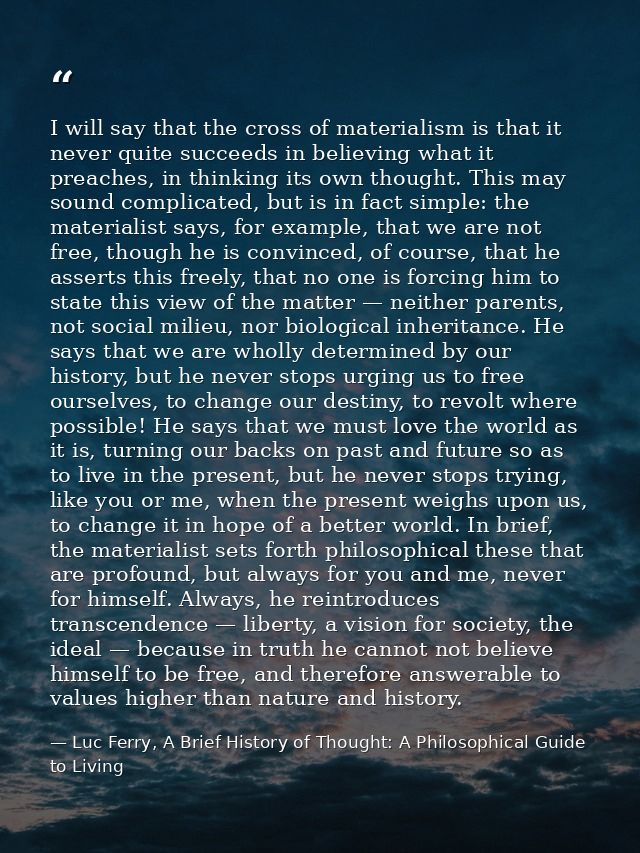 I will say that the cross of materialism is that it never quite succeeds in believing what it preaches, in thinking its  — Luc Ferry, A Brief History of Thought: A Philosophical Guide to Living