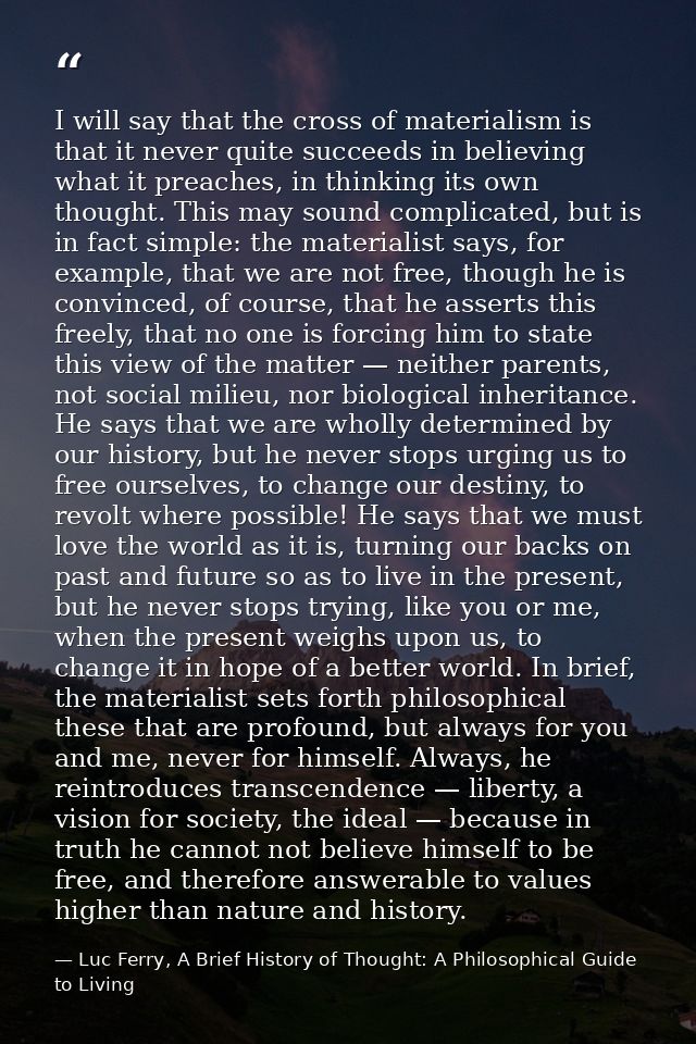 I will say that the cross of materialism is that it never quite succeeds in believing what it preaches, in thinking its  — Luc Ferry, A Brief History of Thought: A Philosophical Guide to Living