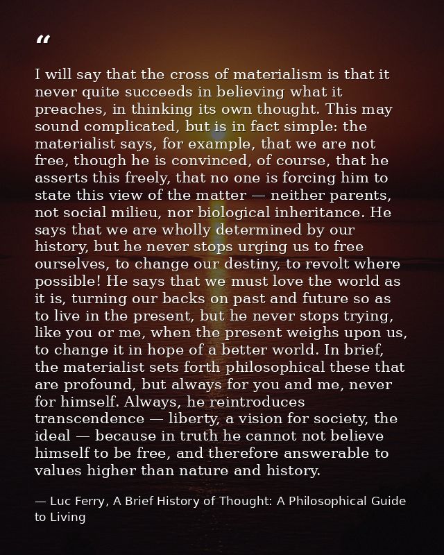 I will say that the cross of materialism is that it never quite succeeds in believing what it preaches, in thinking its  — Luc Ferry, A Brief History of Thought: A Philosophical Guide to Living