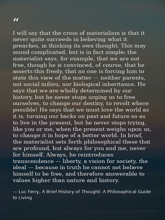 I will say that the cross of materialism is that it never quite succeeds in believing what it preaches, in thinking its  — Luc Ferry, A Brief History of Thought: A Philosophical Guide to Living