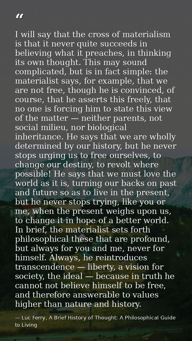 I will say that the cross of materialism is that it never quite succeeds in believing what it preaches, in thinking its  — Luc Ferry, A Brief History of Thought: A Philosophical Guide to Living
