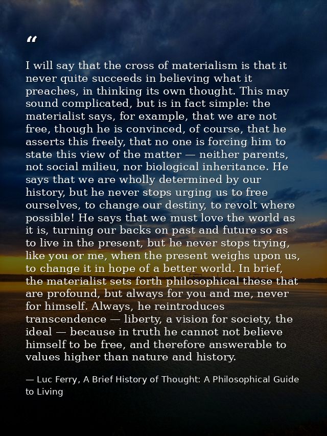 I will say that the cross of materialism is that it never quite succeeds in believing what it preaches, in thinking its  — Luc Ferry, A Brief History of Thought: A Philosophical Guide to Living
