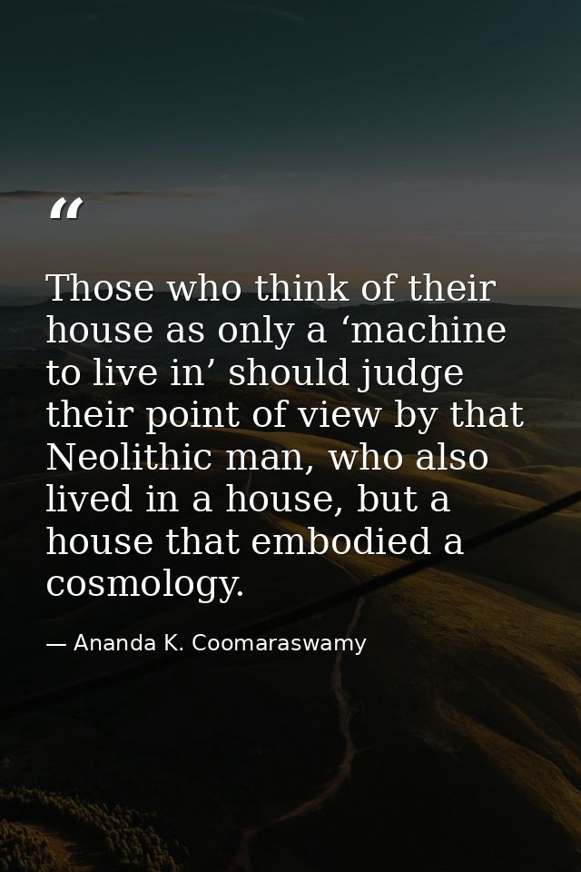 Those who think of their house as only a ‘machine to live in’ should judge their point of view by that Neolithic man, wh — Ananda K. Coomaraswamy
