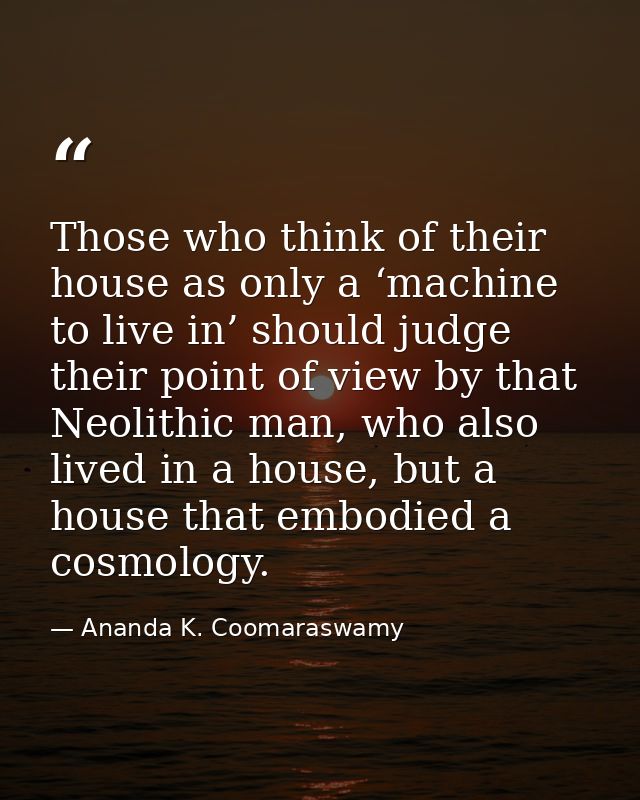 Those who think of their house as only a ‘machine to live in’ should judge their point of view by that Neolithic man, wh — Ananda K. Coomaraswamy