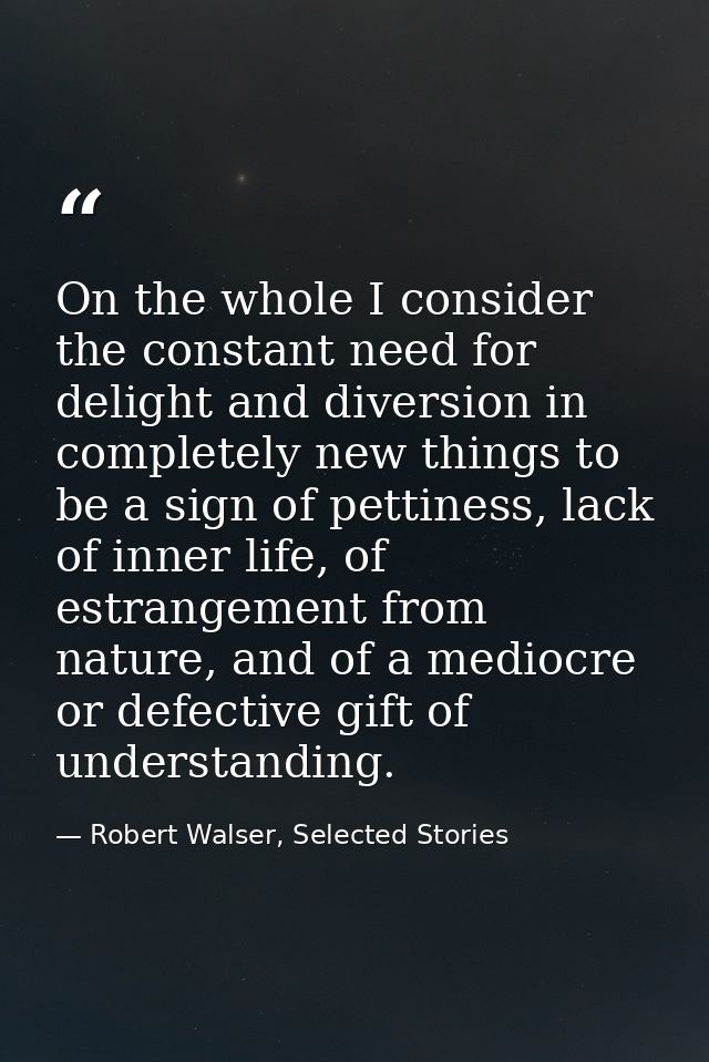 On the whole I consider the constant need for delight and diversion in completely new things to be a sign of pettiness,  — Robert Walser, Selected Stories