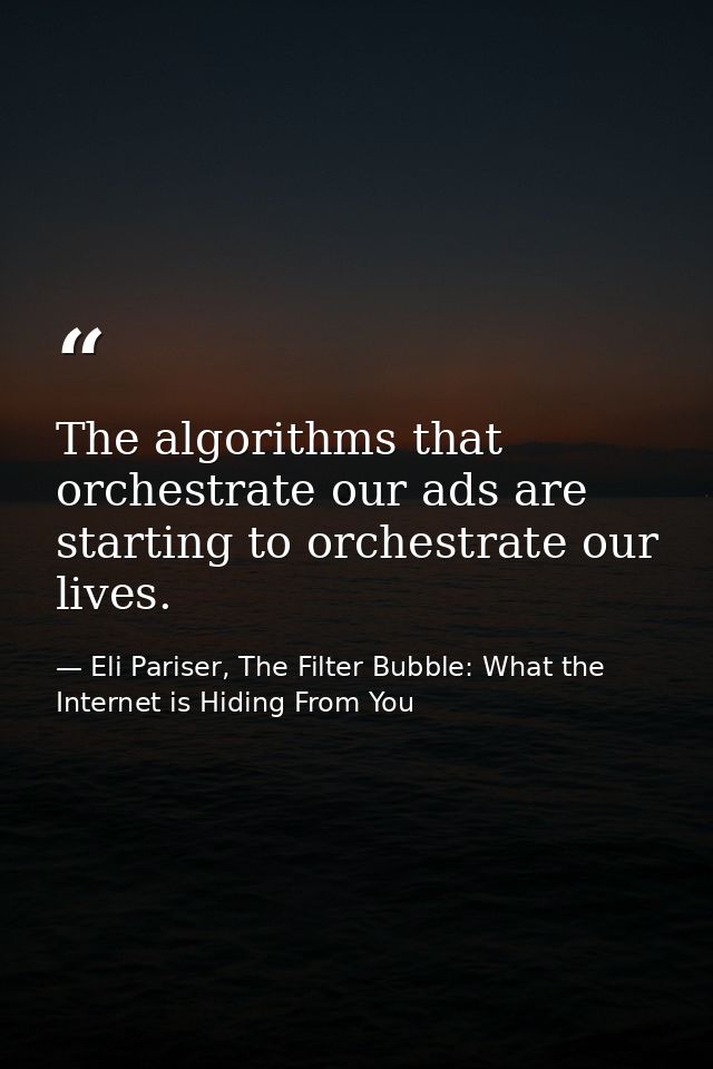 The algorithms that orchestrate our ads are starting to orchestrate our lives. — Eli Pariser, The Filter Bubble: What the Internet is Hiding From You