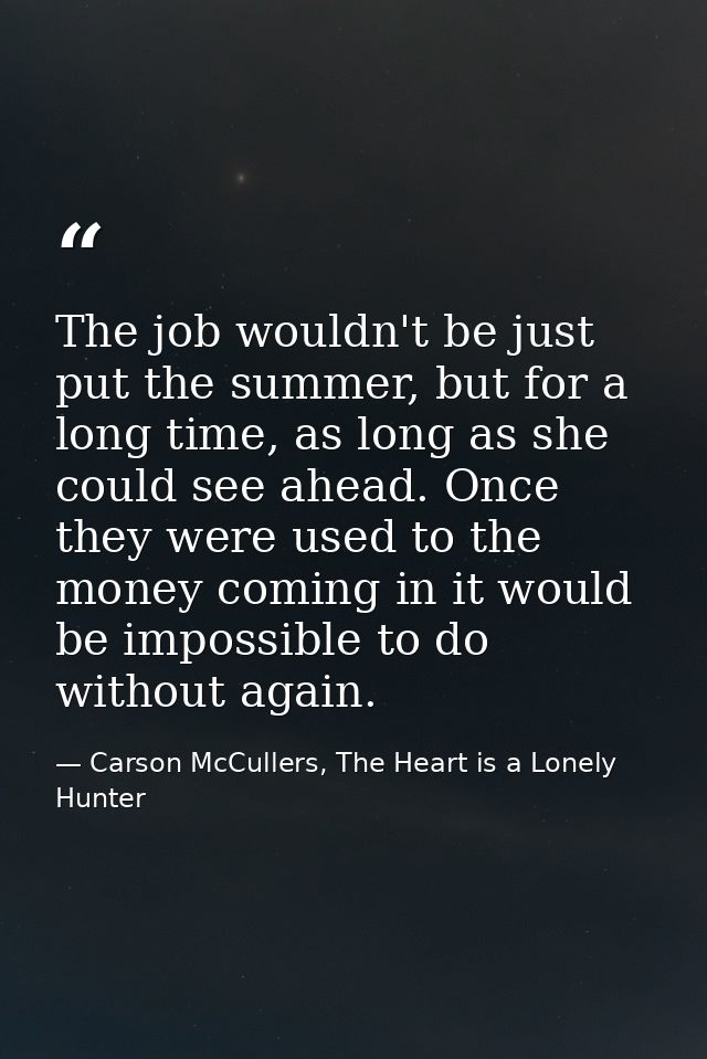The job wouldn't be just put the summer, but for a long time, as long as she could see ahead. Once they were used to the — Carson McCullers, The Heart is a Lonely Hunter