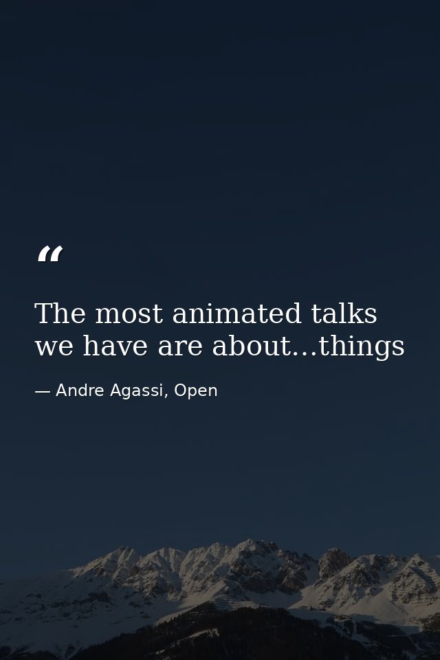 The most animated talks we have are about…things — Andre Agassi, Open