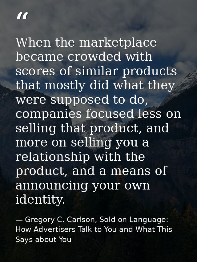 When the marketplace became crowded with scores of similar products that mostly did what they were supposed to do, compa — Gregory C. Carlson, Sold on Language: How Advertisers Talk to You and What This Says about You