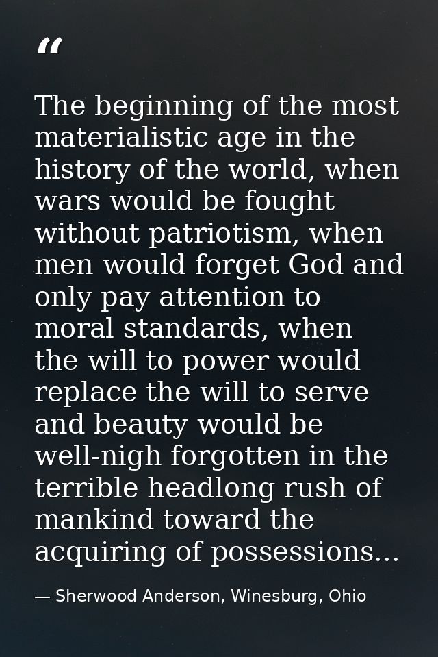 The beginning of the most materialistic age in the history of the world, when wars would be fought without patriotism, w — Sherwood Anderson, Winesburg, Ohio