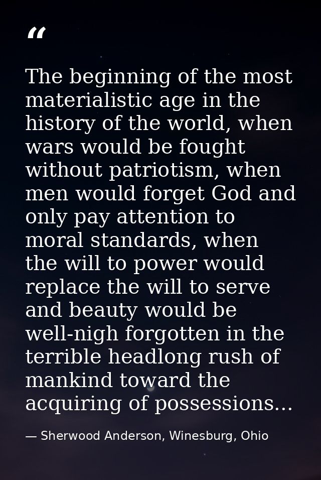 The beginning of the most materialistic age in the history of the world, when wars would be fought without patriotism, w — Sherwood Anderson, Winesburg, Ohio