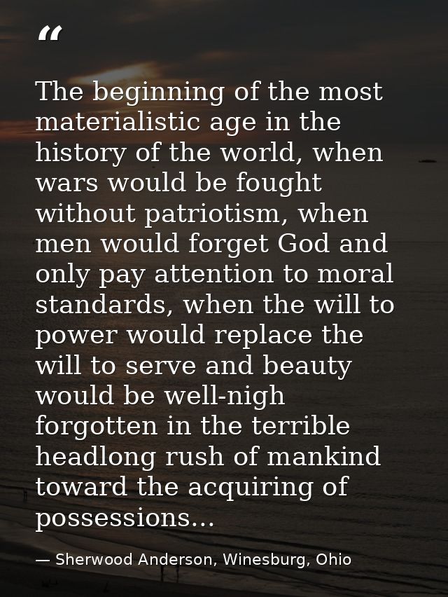 The beginning of the most materialistic age in the history of the world, when wars would be fought without patriotism, w — Sherwood Anderson, Winesburg, Ohio
