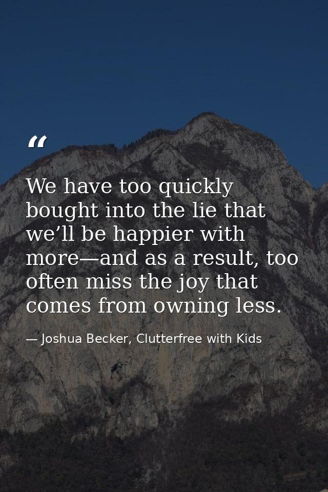We have too quickly bought into the lie that we’ll be happier with more—and as a result, too often miss the joy that com — Joshua Becker, Clutterfree with Kids