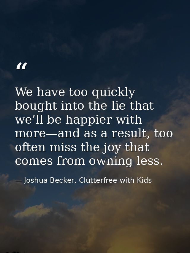 We have too quickly bought into the lie that we’ll be happier with more—and as a result, too often miss the joy that com — Joshua Becker, Clutterfree with Kids