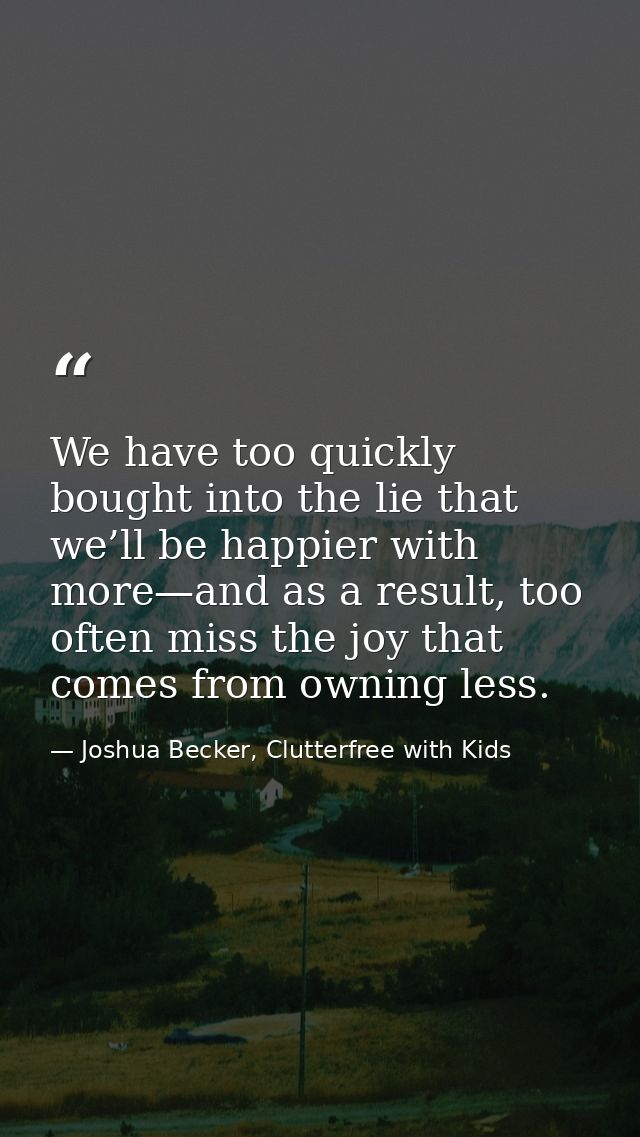 We have too quickly bought into the lie that we’ll be happier with more—and as a result, too often miss the joy that com — Joshua Becker, Clutterfree with Kids