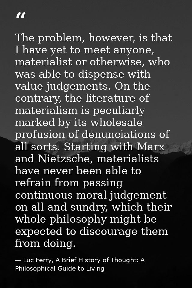 The problem, however, is that I have yet to meet anyone, materialist or otherwise, who was able to dispense with value j — Luc Ferry, A Brief History of Thought: A Philosophical Guide to Living