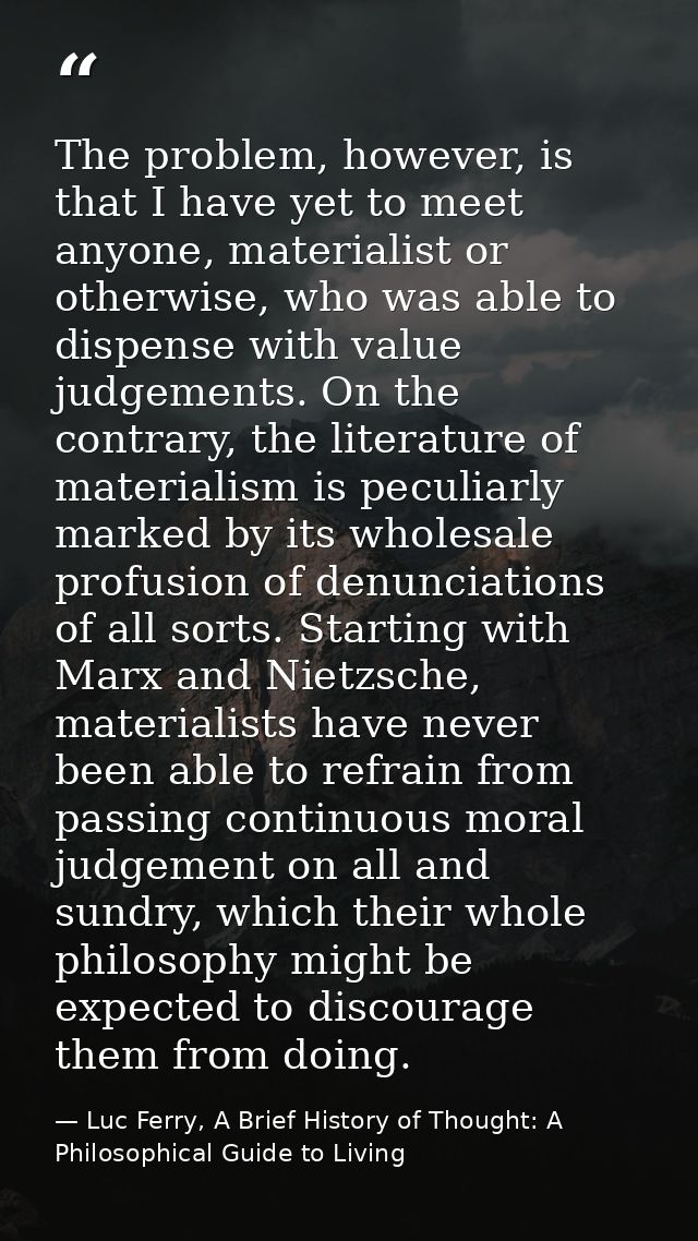The problem, however, is that I have yet to meet anyone, materialist or otherwise, who was able to dispense with value j — Luc Ferry, A Brief History of Thought: A Philosophical Guide to Living