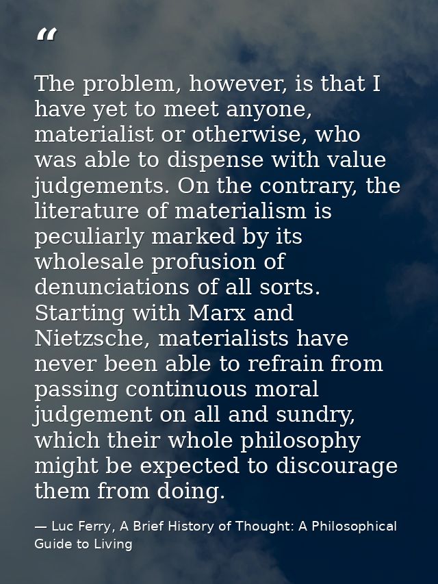 The problem, however, is that I have yet to meet anyone, materialist or otherwise, who was able to dispense with value j — Luc Ferry, A Brief History of Thought: A Philosophical Guide to Living