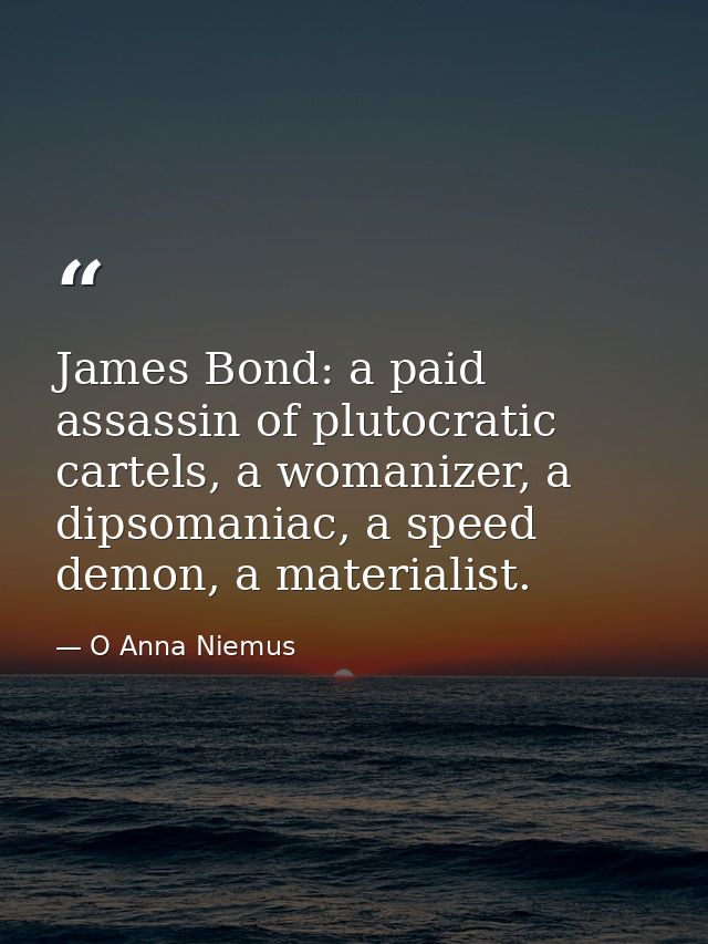 James Bond: a paid assassin of plutocratic cartels, a womanizer, a dipsomaniac, a speed demon, a materialist. — O Anna Niemus