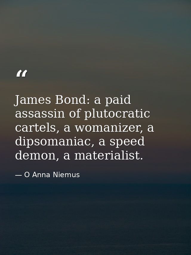James Bond: a paid assassin of plutocratic cartels, a womanizer, a dipsomaniac, a speed demon, a materialist. — O Anna Niemus