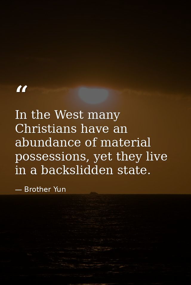 In the West many Christians have an abundance of material possessions, yet they live in a backslidden state. — Brother Yun