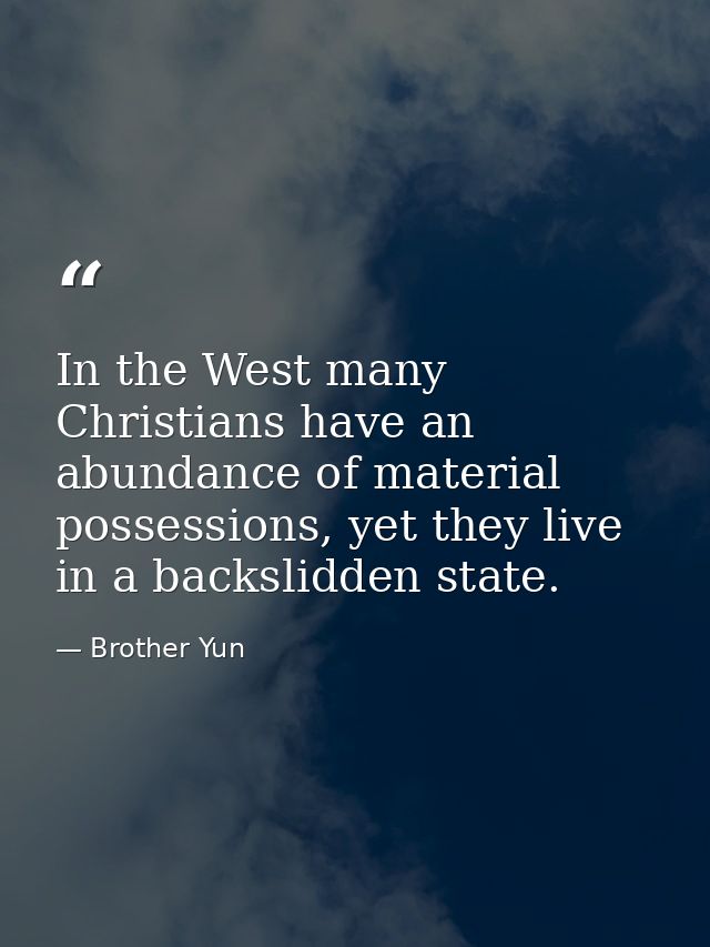 In the West many Christians have an abundance of material possessions, yet they live in a backslidden state. — Brother Yun