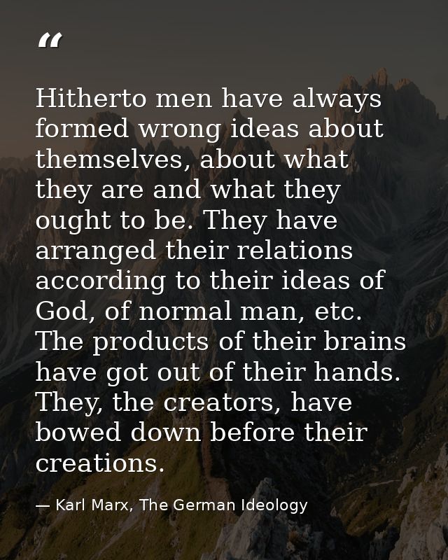 Hitherto men have always formed wrong ideas about themselves, about what they are and what they ought to be. They have a — Karl Marx, The German Ideology