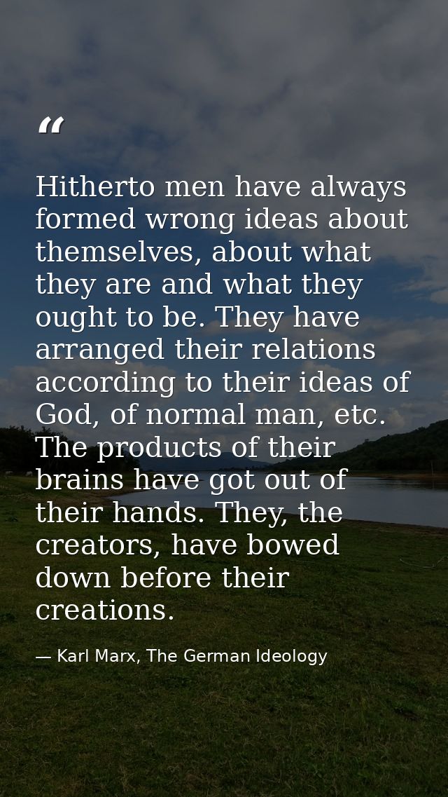 Hitherto men have always formed wrong ideas about themselves, about what they are and what they ought to be. They have a — Karl Marx, The German Ideology