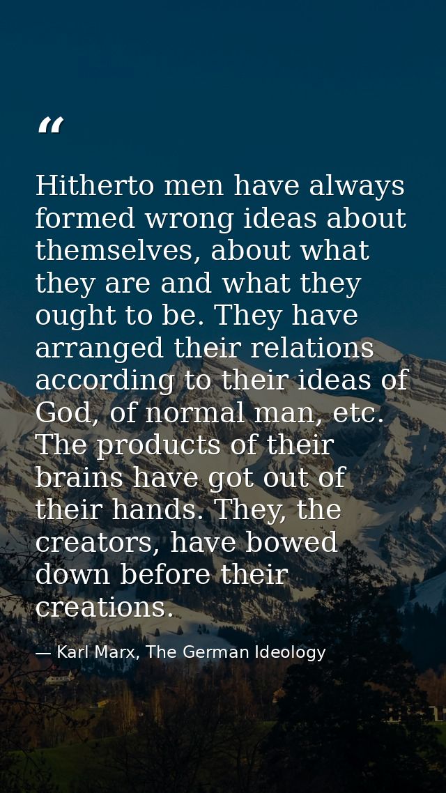 Hitherto men have always formed wrong ideas about themselves, about what they are and what they ought to be. They have a — Karl Marx, The German Ideology