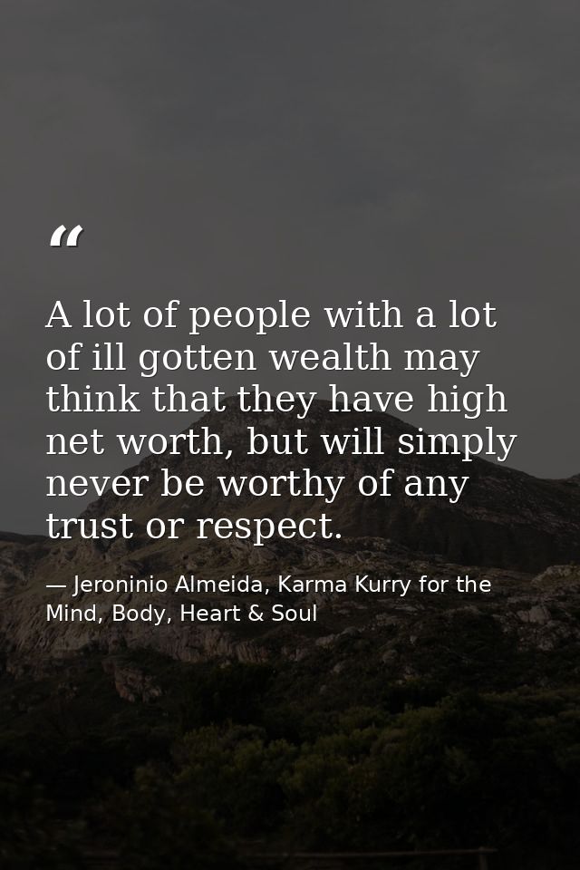 A lot of people with a lot of ill gotten wealth may think that they have high net worth, but will simply never be worthy — Jeroninio Almeida, Karma Kurry for the Mind, Body, Heart & Soul
