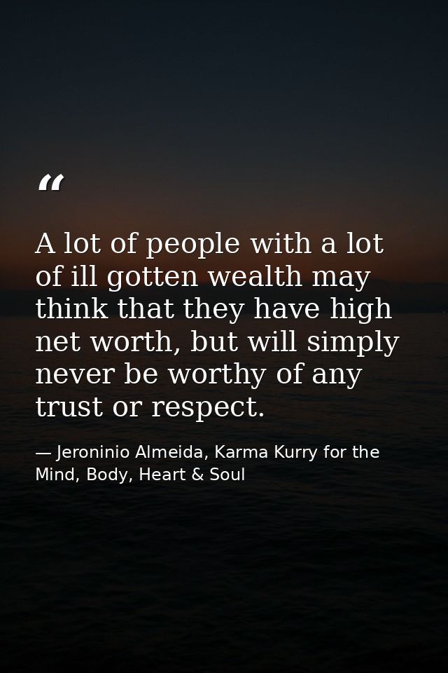 A lot of people with a lot of ill gotten wealth may think that they have high net worth, but will simply never be worthy — Jeroninio Almeida, Karma Kurry for the Mind, Body, Heart & Soul