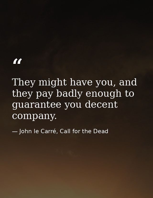 They might have you, and they pay badly enough to guarantee you decent company. — John le Carré, Call for the Dead