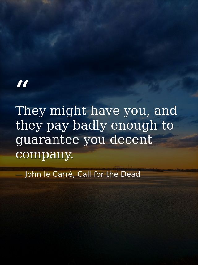 They might have you, and they pay badly enough to guarantee you decent company. — John le Carré, Call for the Dead