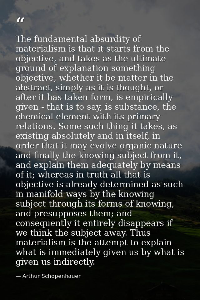 The fundamental absurdity of materialism is that it starts from the objective, and takes as the ultimate ground of expla — Arthur Schopenhauer