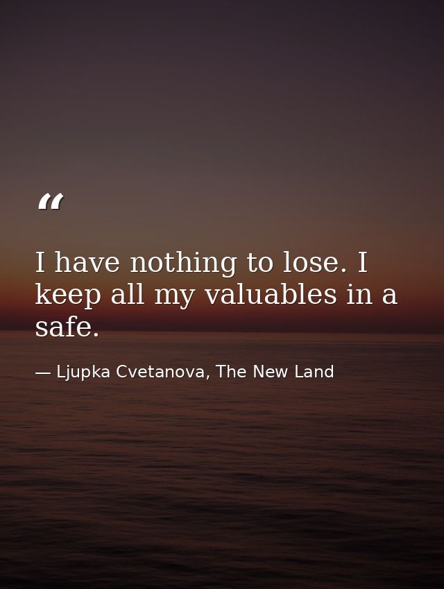 I have nothing to lose. I keep all my valuables in a safe. — Ljupka Cvetanova, The New Land