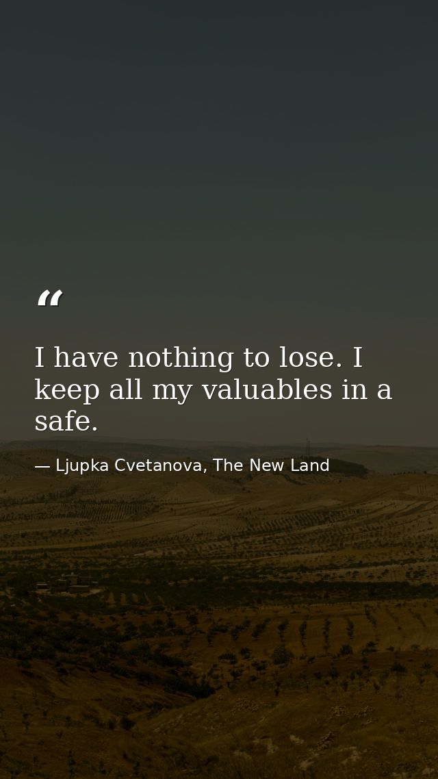 I have nothing to lose. I keep all my valuables in a safe. — Ljupka Cvetanova, The New Land