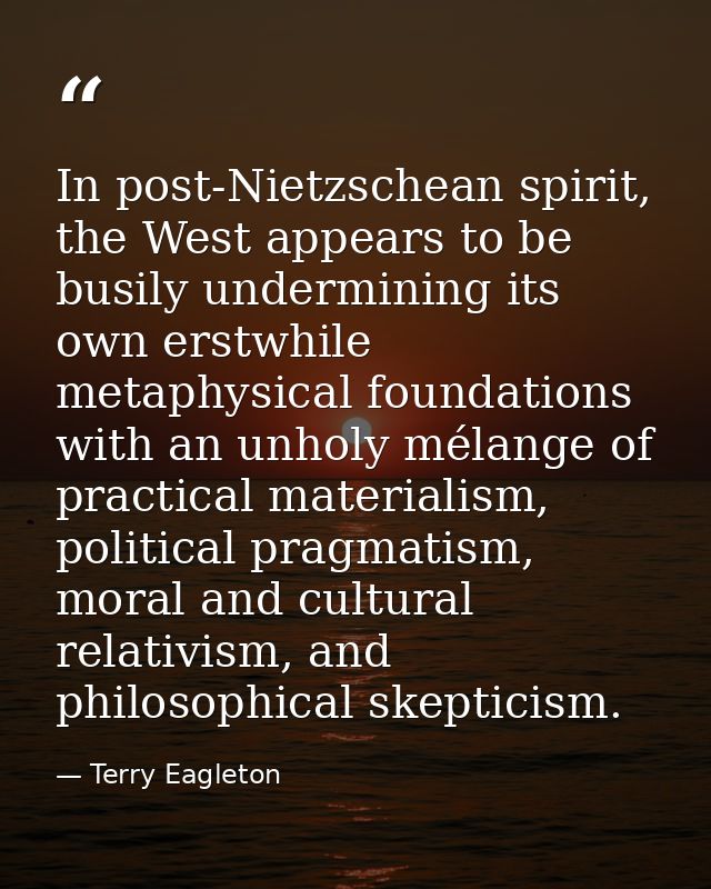 In post-Nietzschean spirit, the West appears to be busily undermining its own erstwhile metaphysical foundations with an — Terry Eagleton