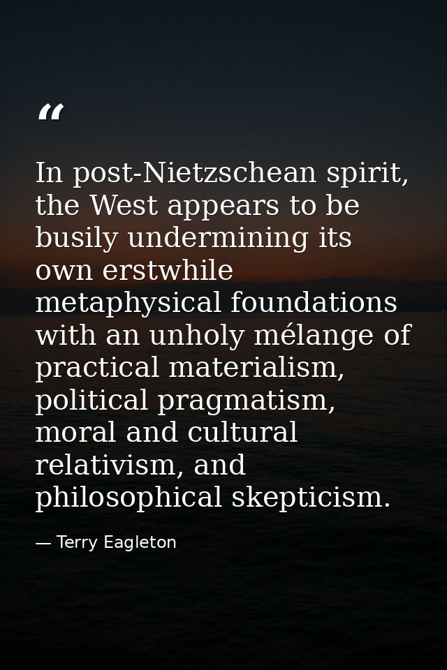In post-Nietzschean spirit, the West appears to be busily undermining its own erstwhile metaphysical foundations with an — Terry Eagleton