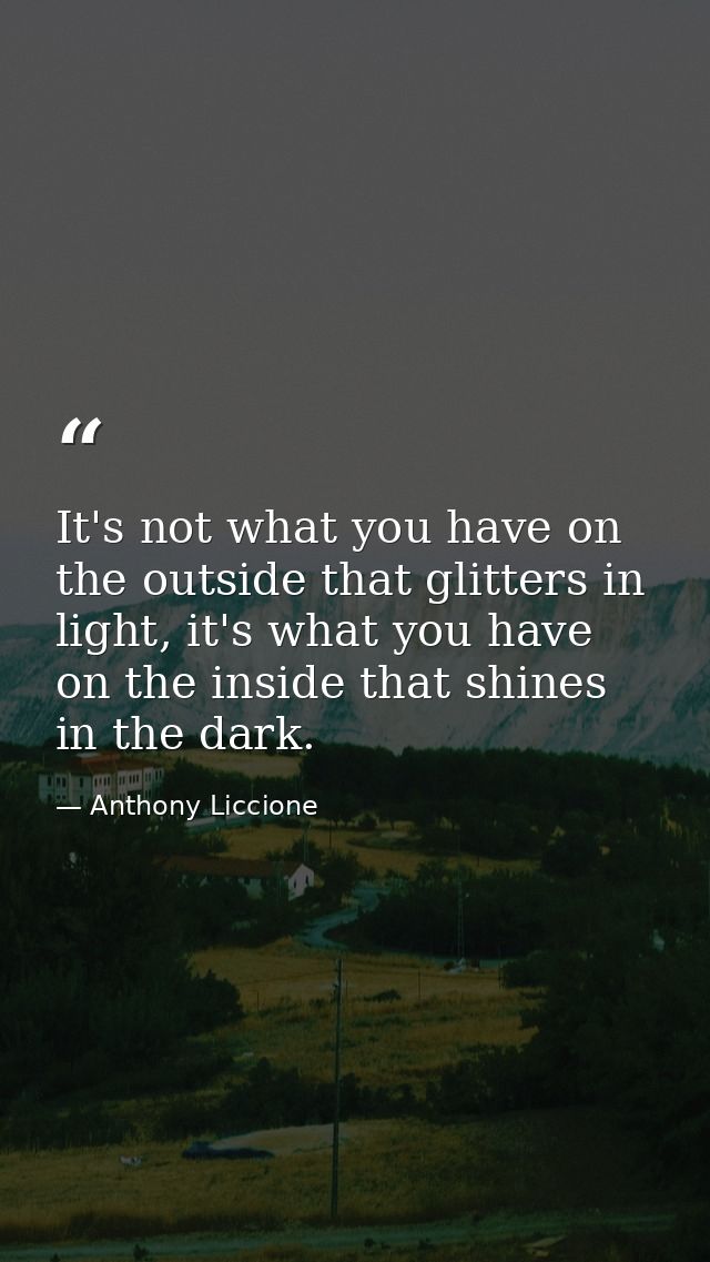 It's not what you have on the outside that glitters in light, it's what you have on the inside that shines in the dark. — Anthony Liccione