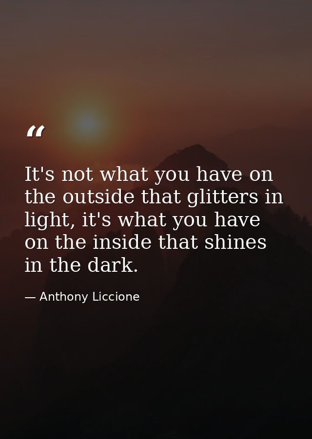 It's not what you have on the outside that glitters in light, it's what you have on the inside that shines in the dark. — Anthony Liccione