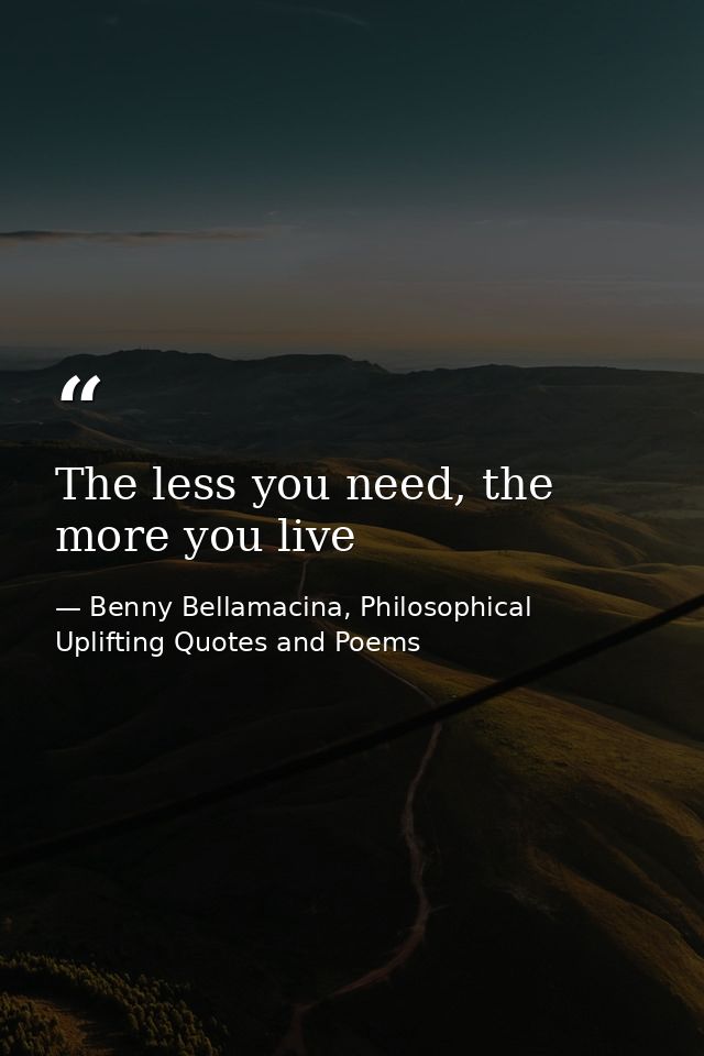 The less you need, the more you live — Benny Bellamacina, Philosophical Uplifting Quotes and Poems
