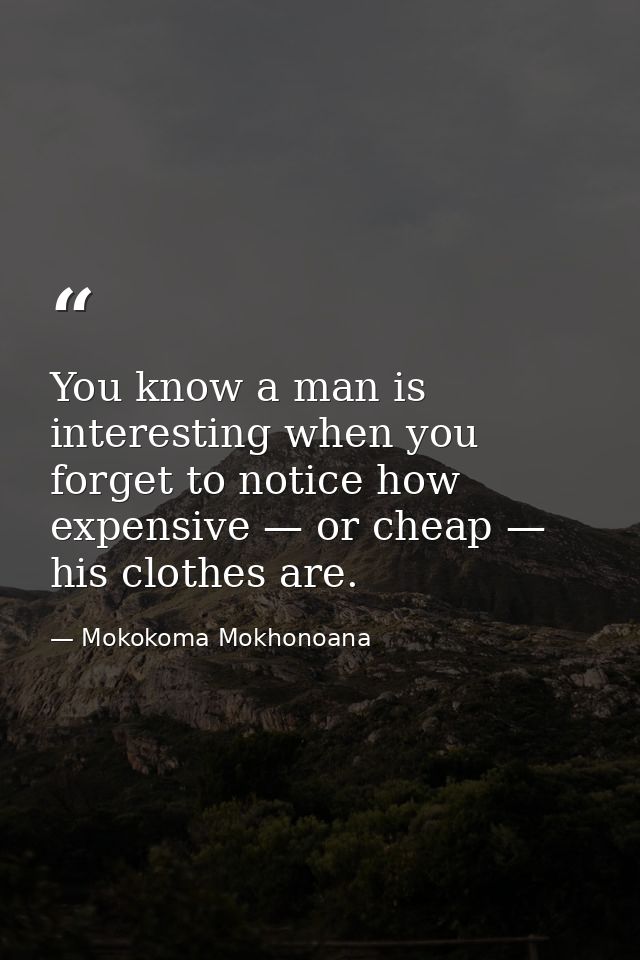 You know a man is interesting when you forget to notice how expensive — or cheap — his clothes are. — Mokokoma Mokhonoana