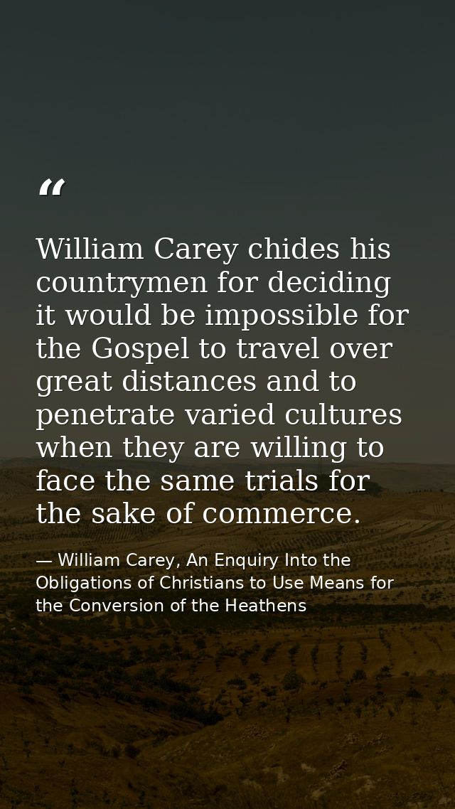 William Carey chides his countrymen for deciding it would be impossible for the Gospel to travel over great distances an — William Carey, An Enquiry Into the Obligations of Christians to Use Means for the Conversion of the Heathens