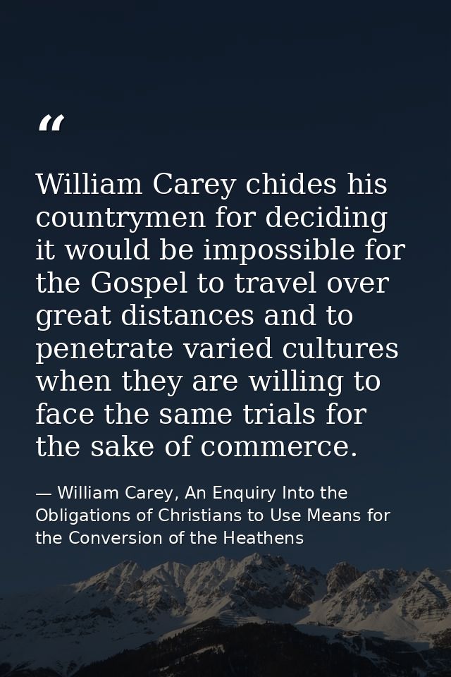 William Carey chides his countrymen for deciding it would be impossible for the Gospel to travel over great distances an — William Carey, An Enquiry Into the Obligations of Christians to Use Means for the Conversion of the Heathens