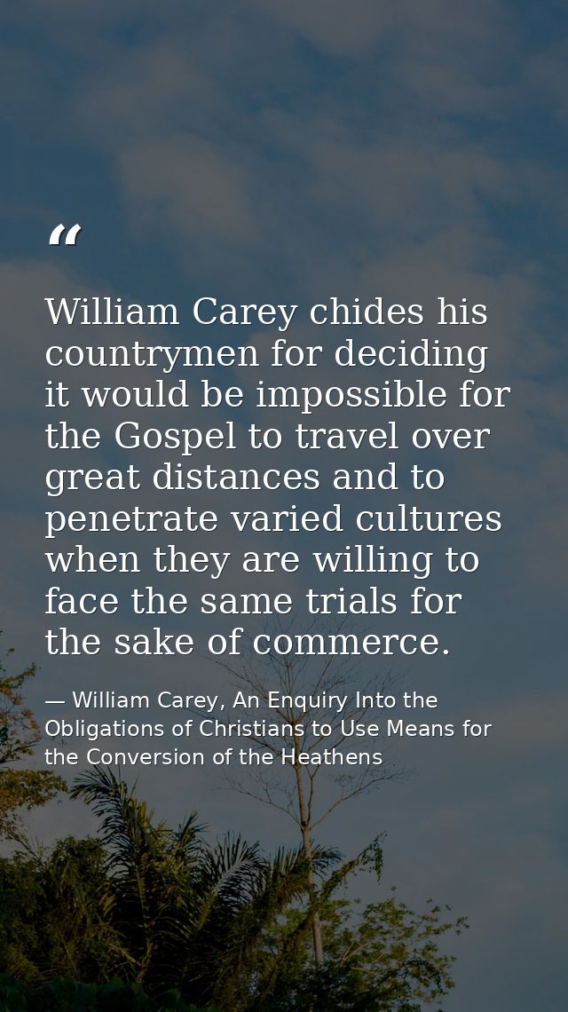 William Carey chides his countrymen for deciding it would be impossible for the Gospel to travel over great distances an — William Carey, An Enquiry Into the Obligations of Christians to Use Means for the Conversion of the Heathens
